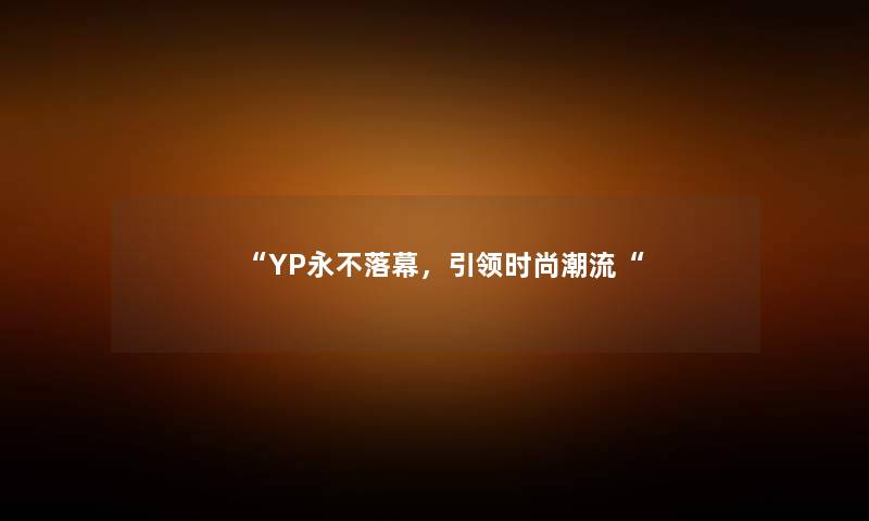 “YP永不落幕，引领时尚潮流“