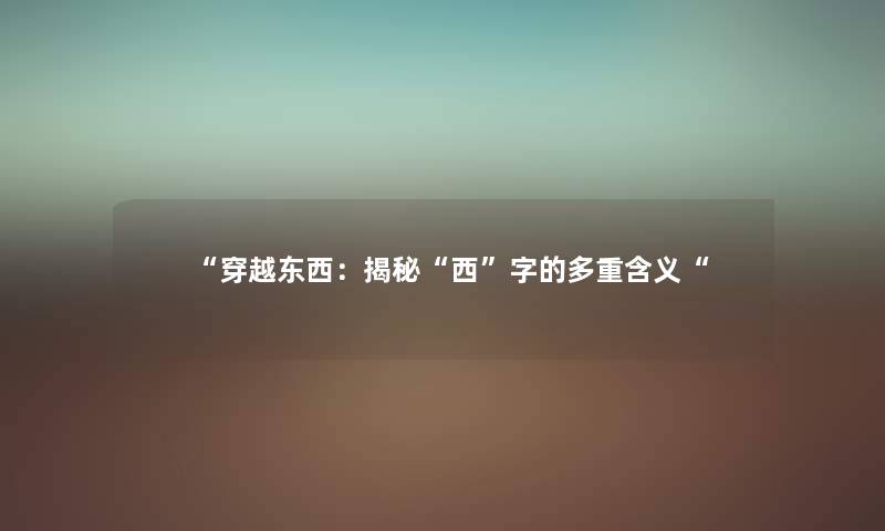 “穿越东西：揭秘“西”字的多重含义“