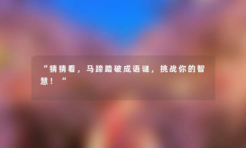 “猜猜看，马蹄踏破成语谜，挑战你的！“