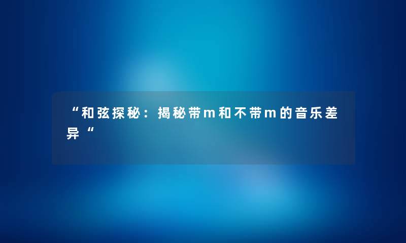 “和弦探秘：揭秘带m和不带m的音乐差异“