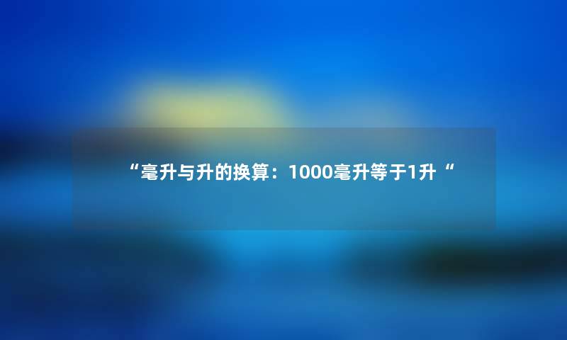“毫升与升的换算：1000毫升等于1升“