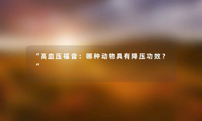 “高血压福音：哪种动物具有降压功效？“