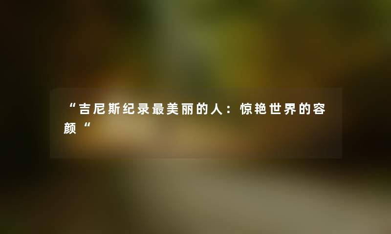 “吉尼斯纪录美丽的人：惊艳世界的容颜“