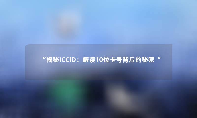 “揭秘ICCID：解读10位卡号背后的秘密“
