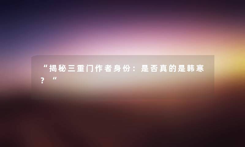 “揭秘三重门身份：是否真的是韩寒？“