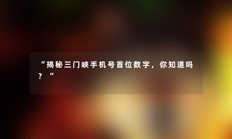 “揭秘三门峡手机号首位数字，你知道吗？“