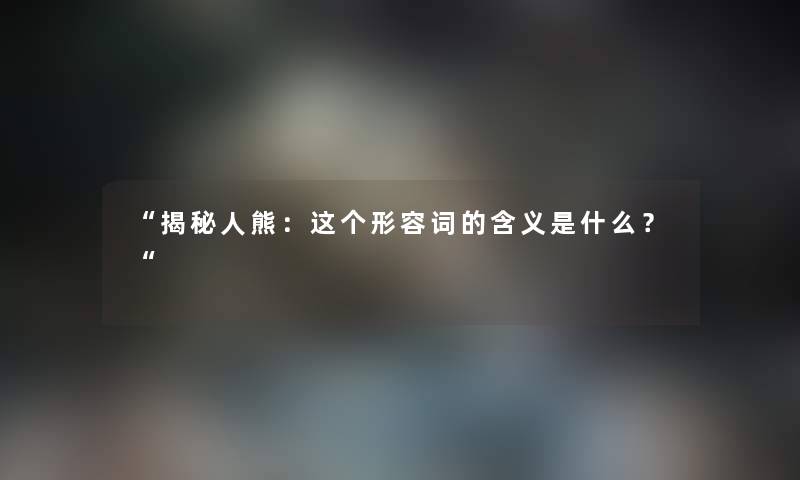 “揭秘人熊：这个形容词的含义是什么？“