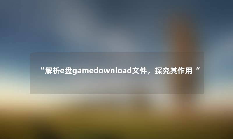 “解析e盘gamedownload文件，探究其作用“
