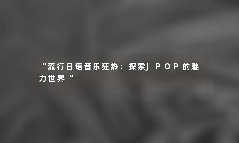 “流行日语音乐狂热：探索JPOP的魅力世界“