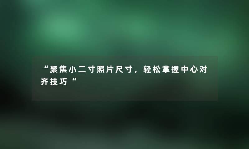 “聚焦小二寸照片尺寸，轻松掌握中心对齐技巧“