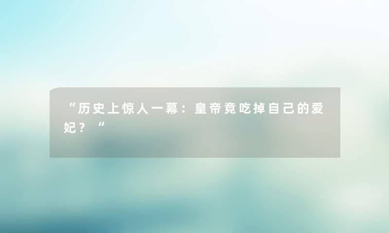 “历史上一幕：皇帝竟吃掉自己的爱妃？“