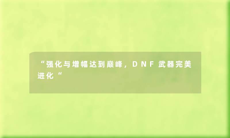 “强化与增幅达到巅峰，DNF武器完美进化“