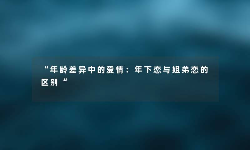 “年龄差异中的爱情：年下恋与姐弟恋的区别“