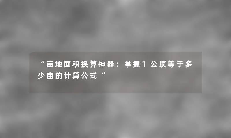 “亩地面积换算神器：掌握1公顷等于多少亩的计算公式“