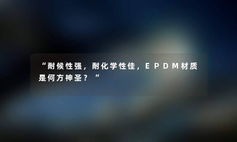 “耐候性强，耐化学性佳，EPDM材质是何方神圣？“