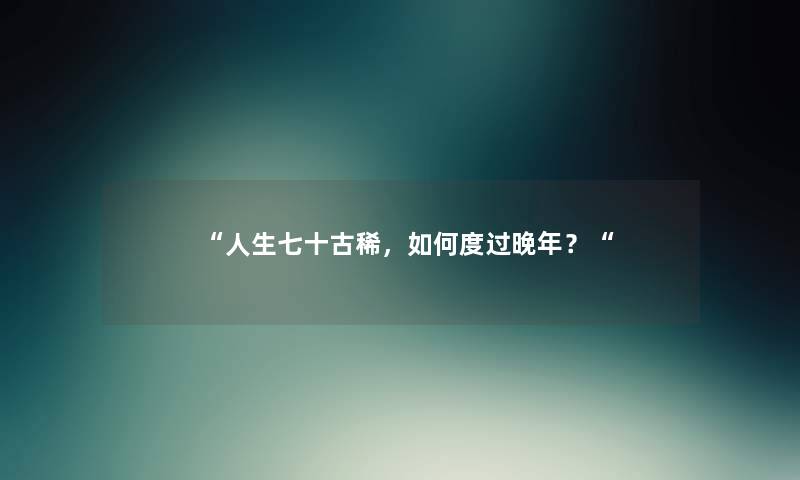 “人生七十古稀，如何度过晚年？“
