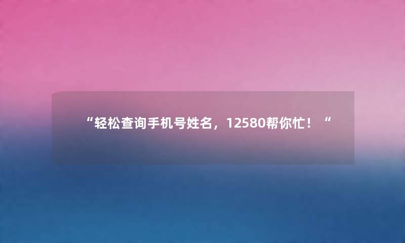 “轻松查阅手机号姓名，12580帮你忙！“