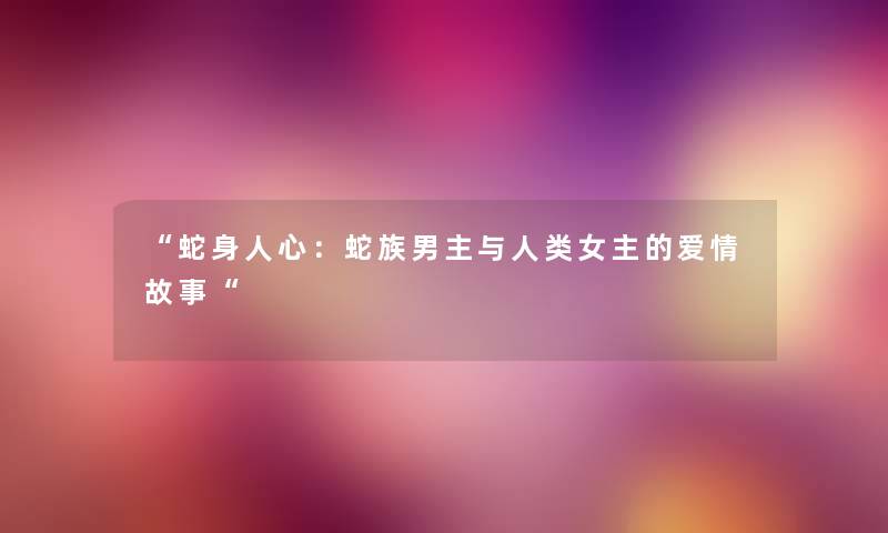 “蛇身人心：蛇族男主与女主的爱情故事“