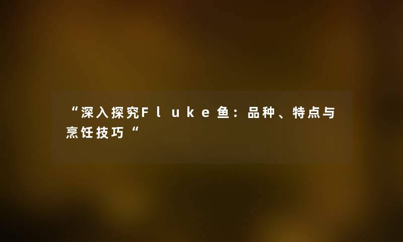 “深入探究Fluke鱼：品种、特点与烹饪技巧“