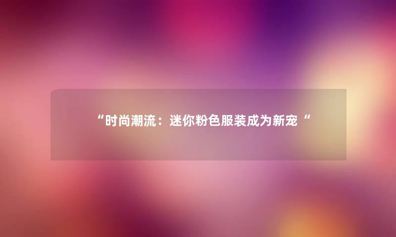 “时尚潮流：迷你粉色服装成为新宠“