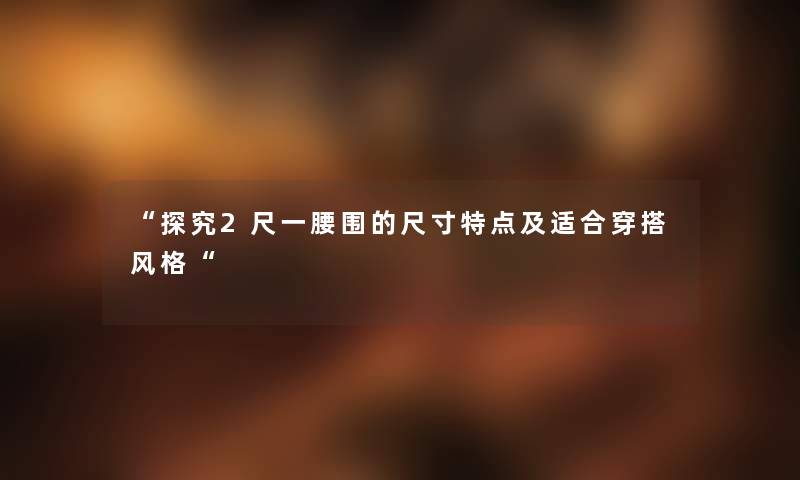 “探究2尺一腰围的尺寸特点及适合穿搭风格“