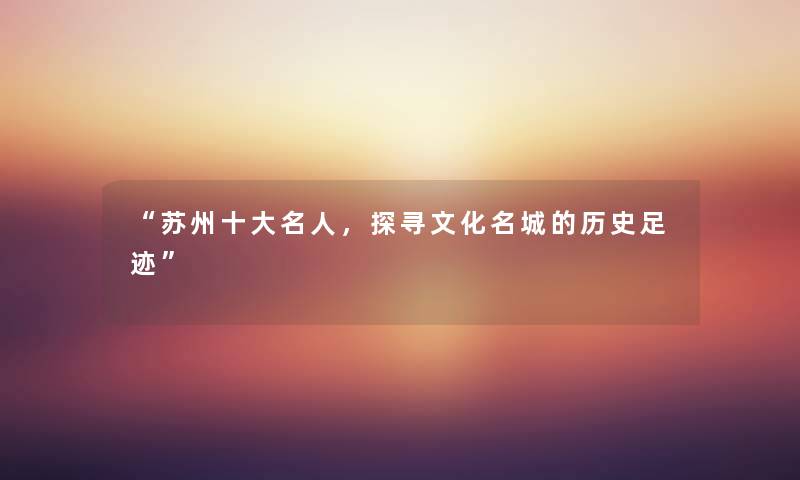 “苏州一些名人,探寻文化名城的历史足迹” “苏州一些名人,探寻文化名城的历史足迹”