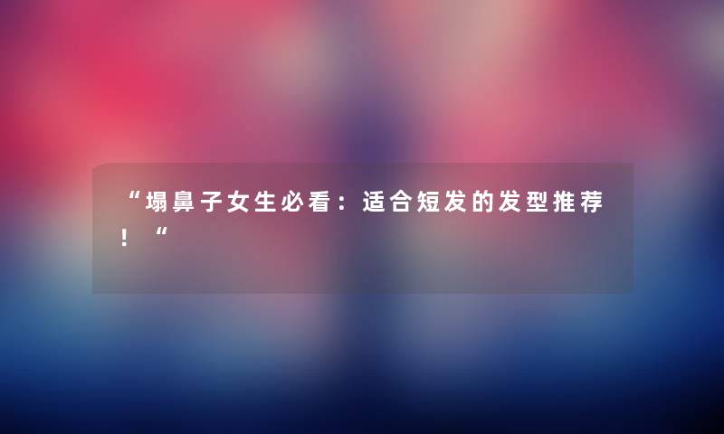 “塌鼻子女生必看：适合短发的发型推荐！“