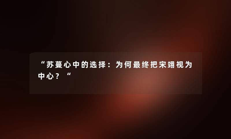 “苏蔓心中的选择：为何终把宋翊视为中心？“