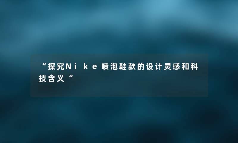 “探究Nike喷泡鞋款的设计灵感和科技含义“