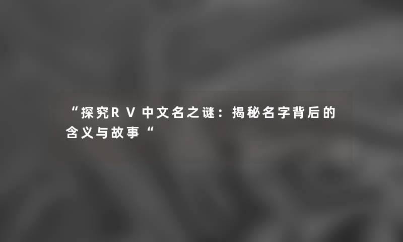“探究RV中文名之谜：揭秘名字背后的含义与故事“