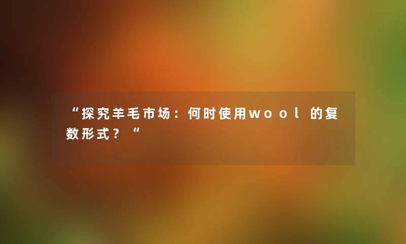 “探究羊毛市场：何时使用wool的复数形式？“