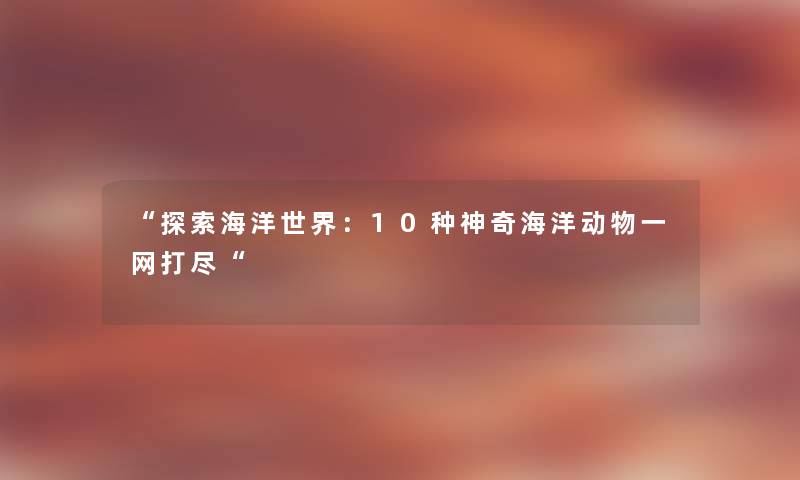 “探索海洋世界:10种神奇海洋动物一网打尽“ “探索海洋世界:10种神奇海洋动物一网打尽“