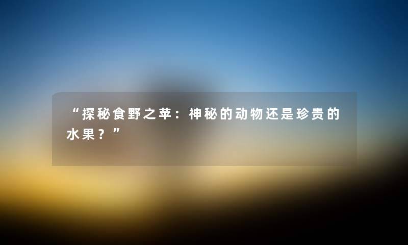 “探秘食野之苹：神秘的动物还是珍贵的水果？”