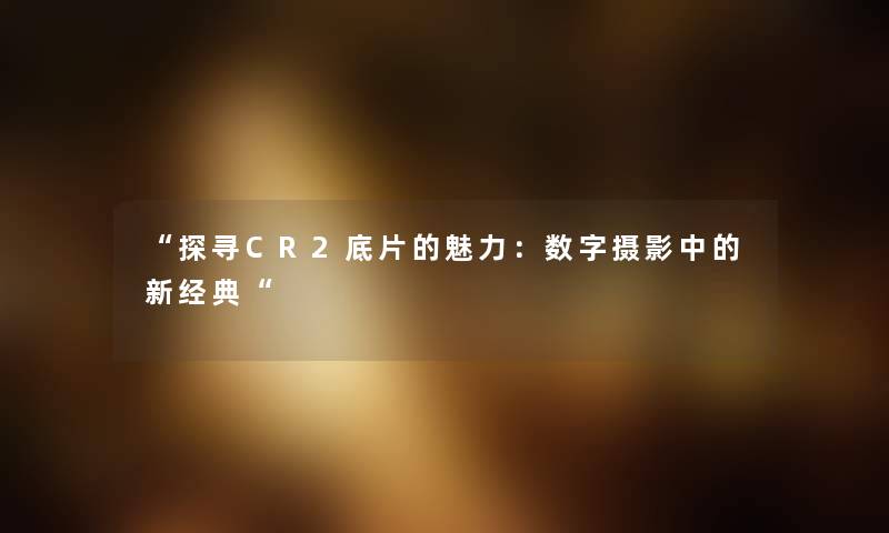 “探寻CR2底片的魅力：数字摄影中的新经典“