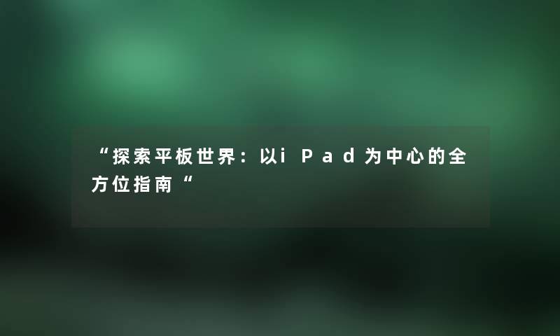 “探索平板世界:以iPad为中心的全方位指南“ “探索平板世界:以iPad为中心的全方位指南“