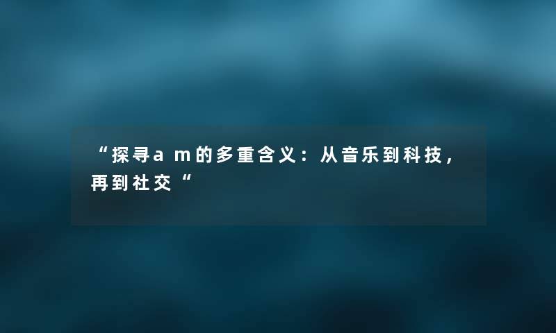 “探寻am的多重含义:从音乐到科技,再到社交“ “探寻am的多重含义:从音乐到科技,再到社交“