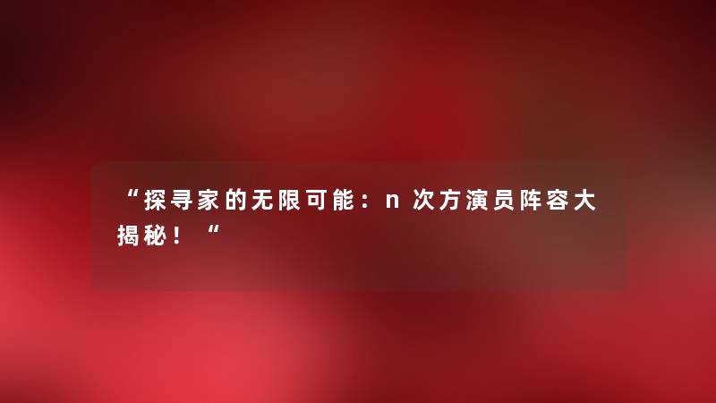 “探寻家的无限可能：n次方演员阵容大揭秘！“