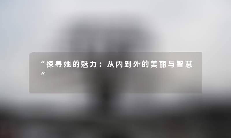 “探寻她的魅力：从内到外的美丽与“