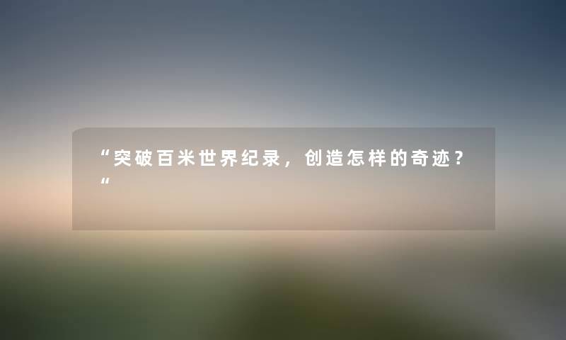 “突破百米世界纪录，创造怎样的奇迹？“