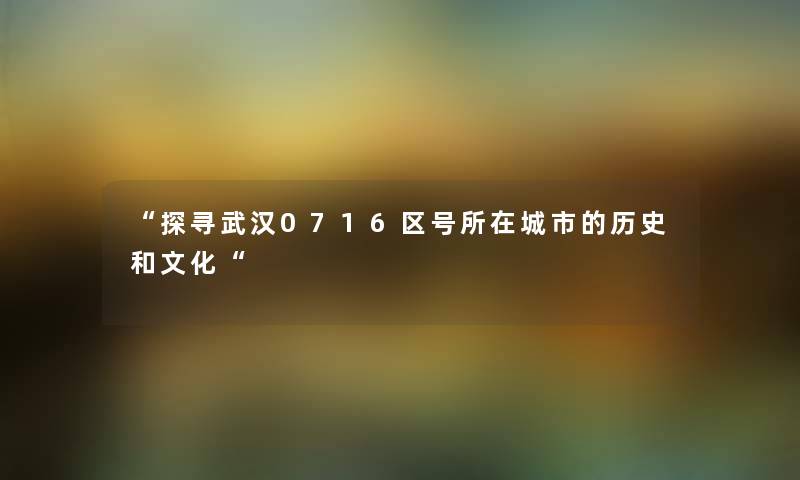 “探寻武汉0716区号所在城市的历史和文化“