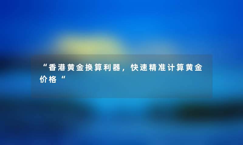 “香港黄金换算利器，快速精准计算黄金价格“