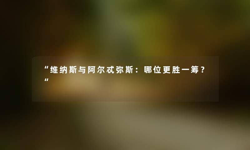 “维纳斯与阿尔忒弥斯：哪位更胜一筹？“