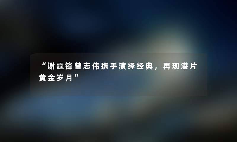 “谢霆锋曾志伟携手演绎经典，再现港片黄金岁月”