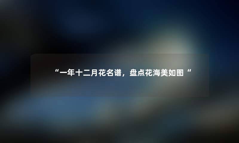 “一年十二月花名谱，盘点花海美如图“