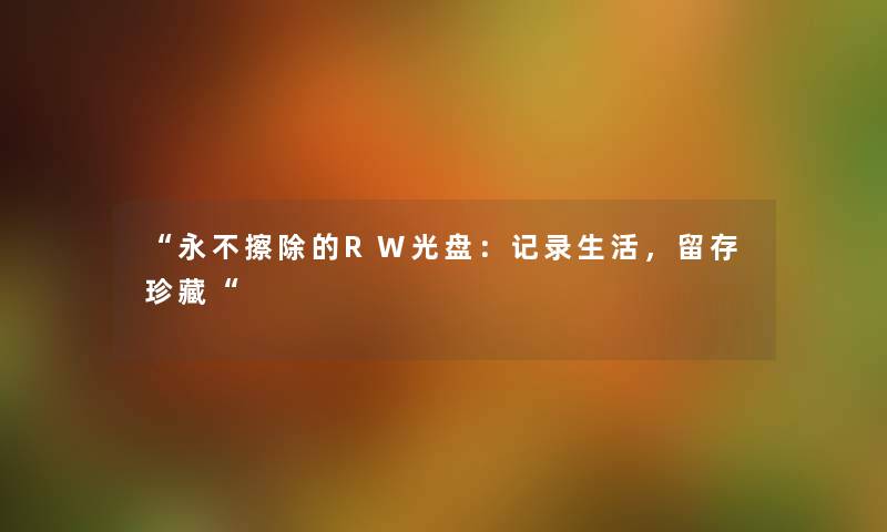 “永不擦除的RW光盘：记录生活，留存珍藏“