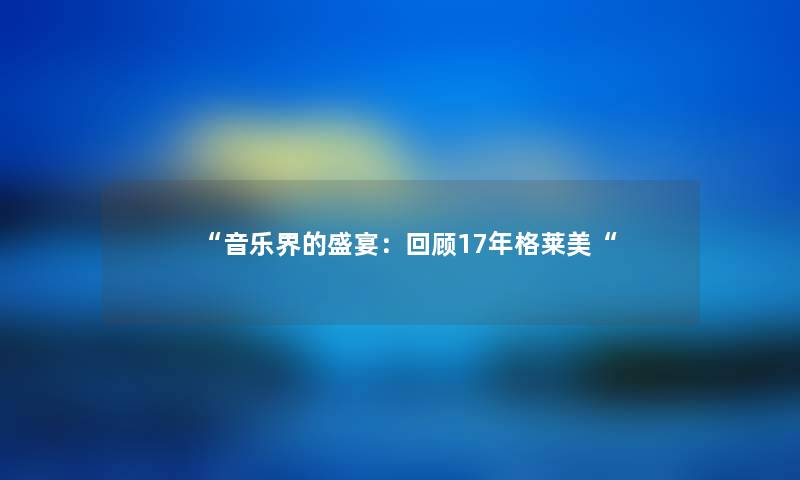 “音乐界的盛宴：回顾17年格莱美“