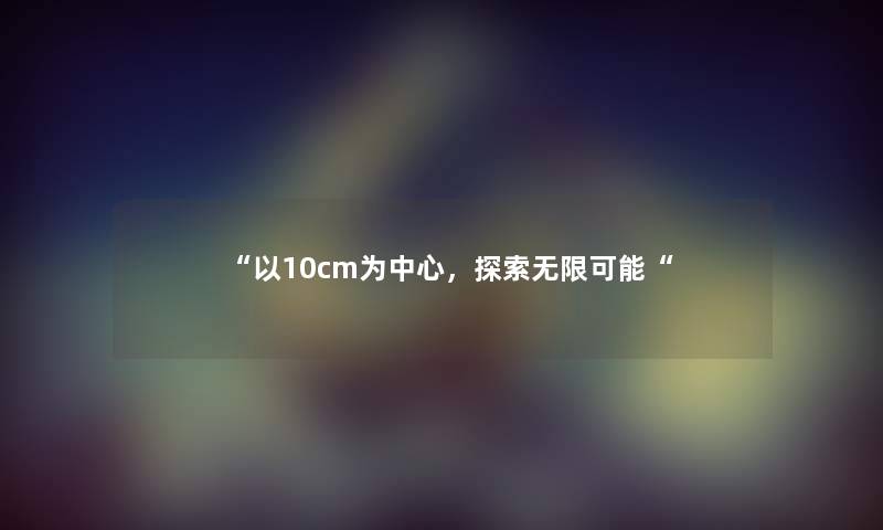 “以10cm为中心，探索无限可能“