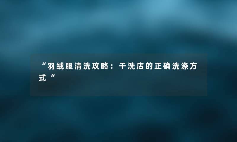“羽绒服清洗攻略：干洗店的正确洗涤方式“