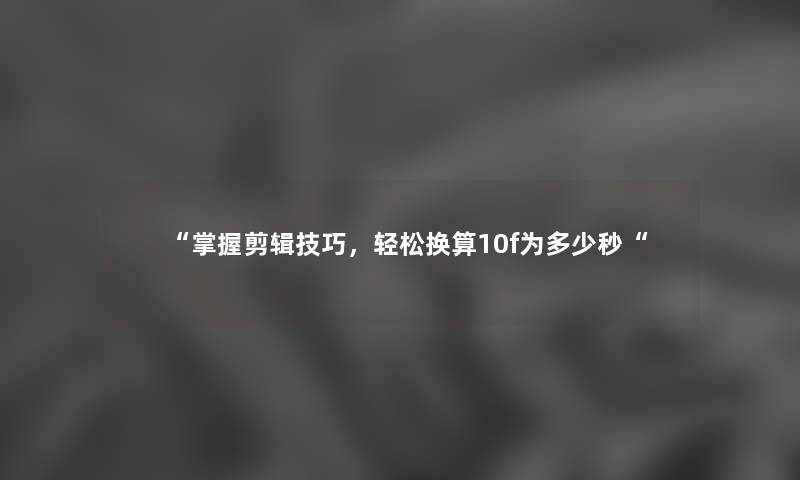 “掌握剪辑技巧，轻松换算10f为多少秒“