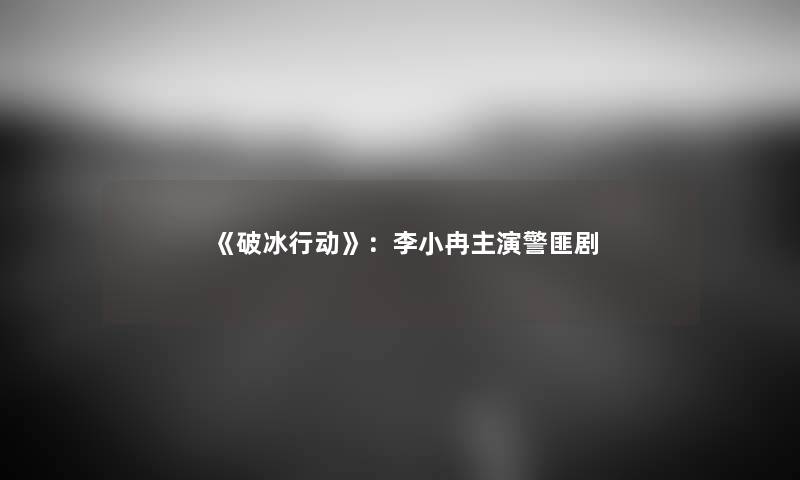 《破冰行动》：李小冉主演警匪剧